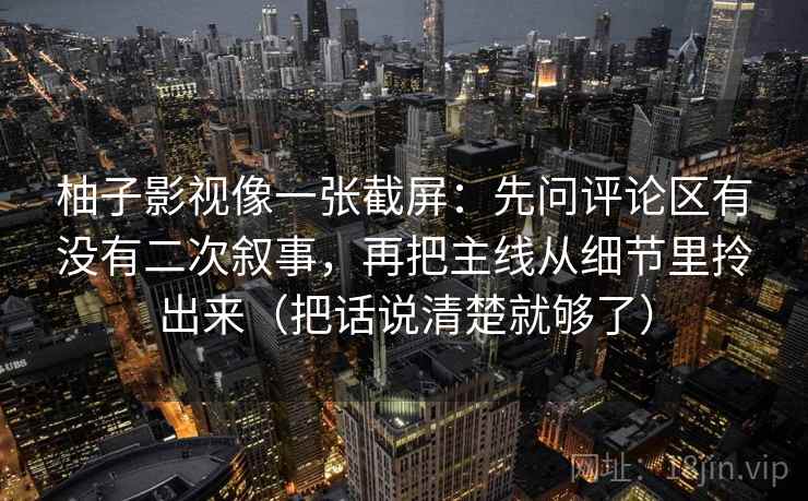 柚子影视像一张截屏:先问评论区有没有二次叙事,再把主线从细节里拎出来(把话说清楚就够了) 柚子影视像一张截屏:先问评论区有没有二次叙事,再把主线从细节里拎出来(把话说清楚就够了)