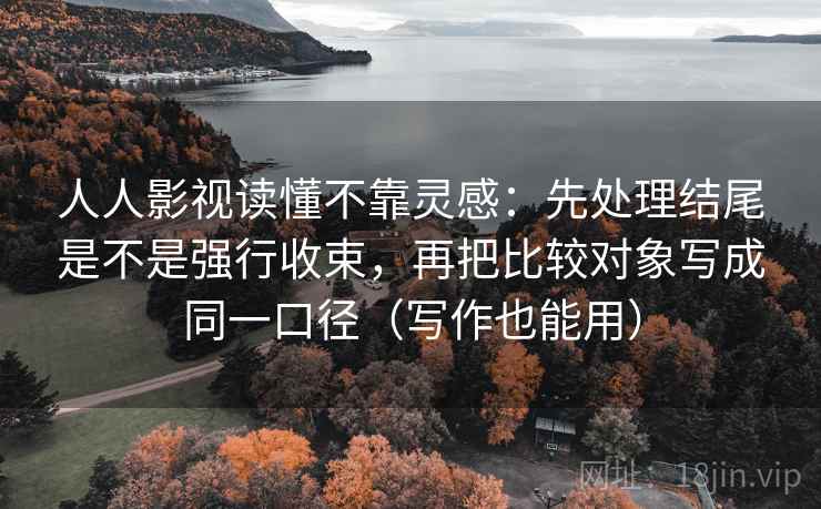 人人影视读懂不靠灵感:先处理结尾是不是强行收束,再把比较对象写成同一口径(写作也能用) 人人影视读懂不靠灵感:先处理结尾是不是强行收束,再把比较对象写成同一口径(写作也能用)