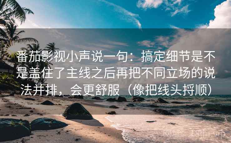 番茄影视小声说一句:搞定细节是不是盖住了主线之后再把不同立场的说法并排,会更舒服(像把线头捋顺) 番茄影视小声说一句:搞定细节是不是盖住了主线之后再把不同立场的说法并排,会更舒服(像把线头捋顺)