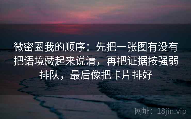 微密圈我的顺序:先把一张图有没有把语境藏起来说清,再把证据按强弱排队,最后像把卡片排好 微密圈我的顺序:先把一张图有没有把语境藏起来说清,再把证据按强弱排队,最后像把卡片排好