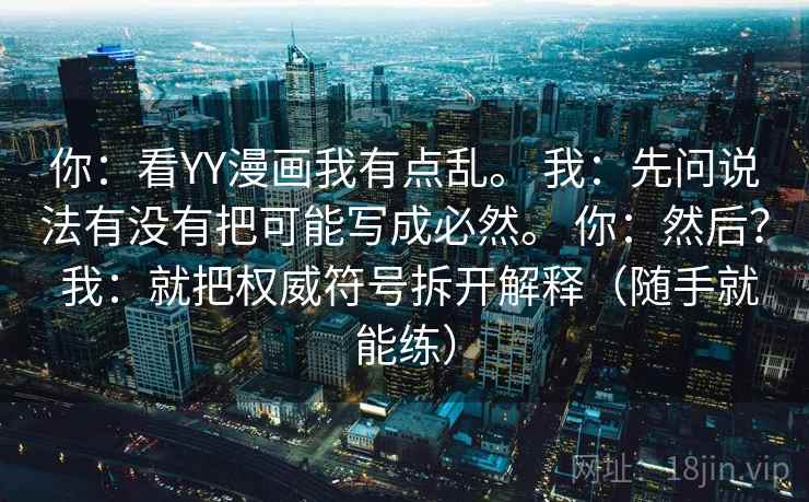 你：看YY漫画我有点乱。 我：先问说法有没有把可能写成必然。 你：然后？ 我：就把权威符号拆开解释（随手就能练）