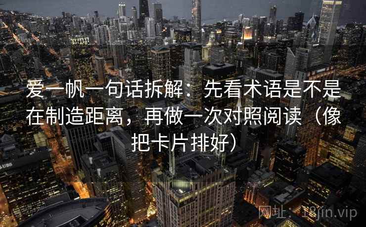 爱一帆一句话拆解:先看术语是不是在制造距离,再做一次对照阅读(像把卡片排好) 爱一帆一句话拆解:先看术语是不是在制造距离,再做一次对照阅读(像把卡片排好)