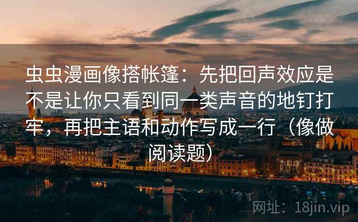 虫虫漫画像搭帐篷：先把回声效应是不是让你只看到同一类声音的地钉打牢，再把主语和动作写成一行（像做阅读题）