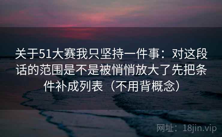 关于51大赛我只坚持一件事：对这段话的范围是不是被悄悄放大了先把条件补成列表（不用背概念）