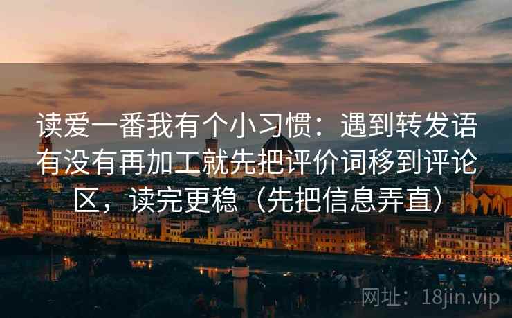 读爱一番我有个小习惯：遇到转发语有没有再加工就先把评价词移到评论区，读完更稳（先把信息弄直）