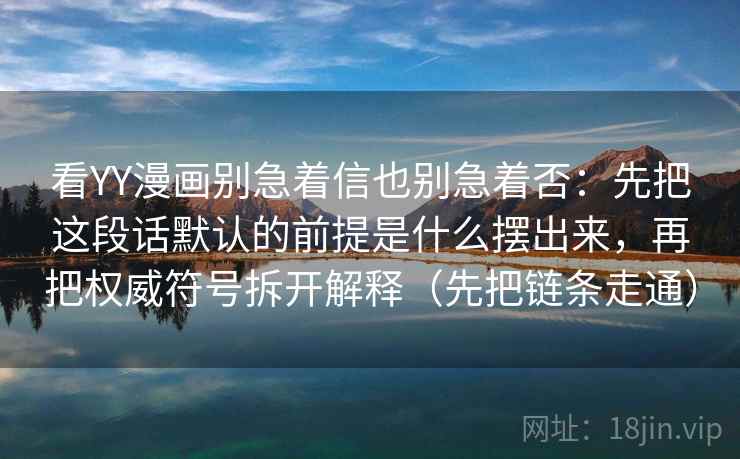看YY漫画别急着信也别急着否：先把这段话默认的前提是什么摆出来，再把权威符号拆开解释（先把链条走通）