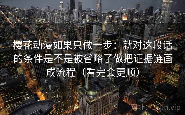 樱花动漫如果只做一步:就对这段话的条件是不是被省略了做把证据链画成流程(看完会更顺) 樱花动漫如果只做一步:就对这段话的条件是不是被省略了做把证据链画成流程(看完会更顺)
