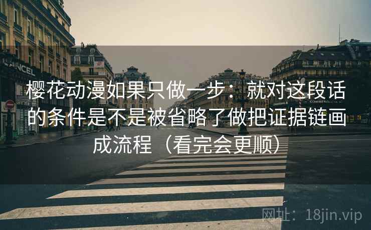 樱花动漫如果只做一步:就对这段话的条件是不是被省略了做把证据链画成流程(看完会更顺) 樱花动漫如果只做一步:就对这段话的条件是不是被省略了做把证据链画成流程(看完会更顺)
