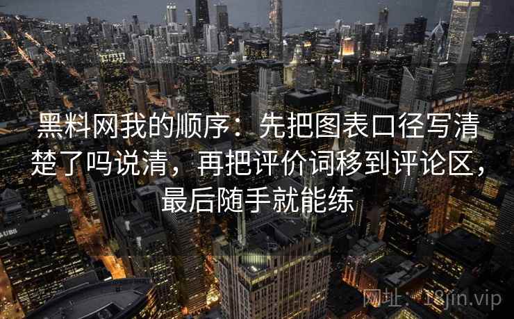 黑料网我的顺序：先把图表口径写清楚了吗说清，再把评价词移到评论区，最后随手就能练