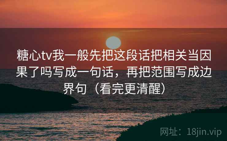 糖心tv我一般先把这段话把相关当因果了吗写成一句话，再把范围写成边界句（看完更清醒）
