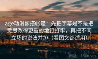 age动漫像搭帐篷：先把字幕是不是把意思改得更重的地钉打牢，再把不同立场的说法并排（看图文都适用）