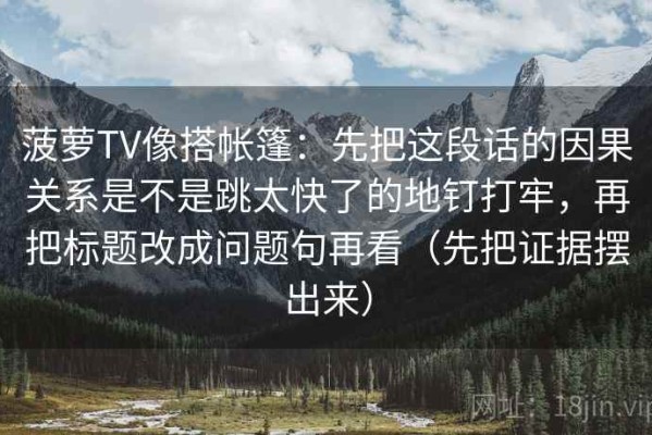 菠萝TV像搭帐篷：先把这段话的因果关系是不是跳太快了的地钉打牢，再把标题改成问题句再看（先把证据摆出来）