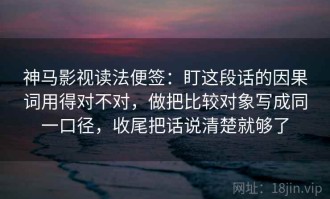 神马影视读法便签：盯这段话的因果词用得对不对，做把比较对象写成同一口径，收尾把话说清楚就够了