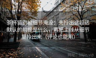茶杯狐别被细节淹没：先拎出这段话默认的前提是什么，再把主线从细节里拎出来（评论也能用）
