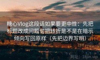 糖心Vlog这段话如果要更中性：先把标题改成问题句把转折是不是在暗示倾向写回原样（先把边界写明）