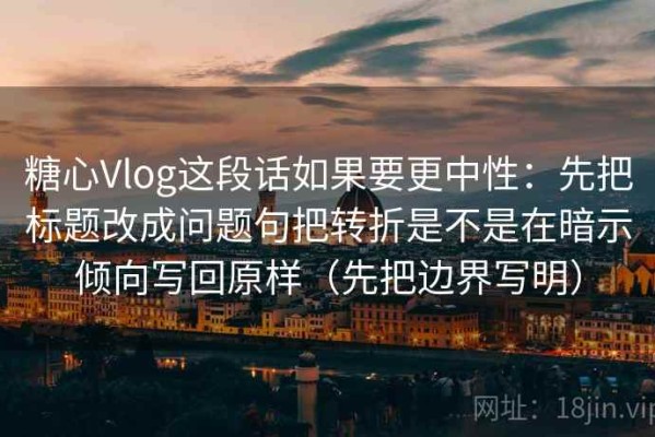 糖心Vlog这段话如果要更中性：先把标题改成问题句把转折是不是在暗示倾向写回原样（先把边界写明）
