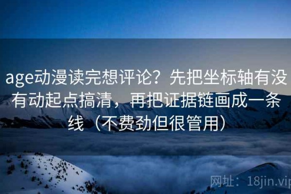 age动漫读完想评论？先把坐标轴有没有动起点搞清，再把证据链画成一条线（不费劲但很管用）