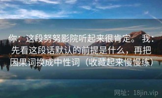 你：这段努努影院听起来很肯定。 我：先看这段话默认的前提是什么，再把因果词换成中性词（收藏起来慢慢练）