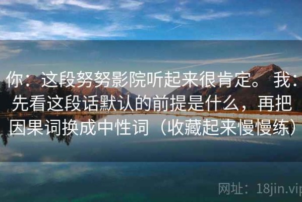 你：这段努努影院听起来很肯定。 我：先看这段话默认的前提是什么，再把因果词换成中性词（收藏起来慢慢练）