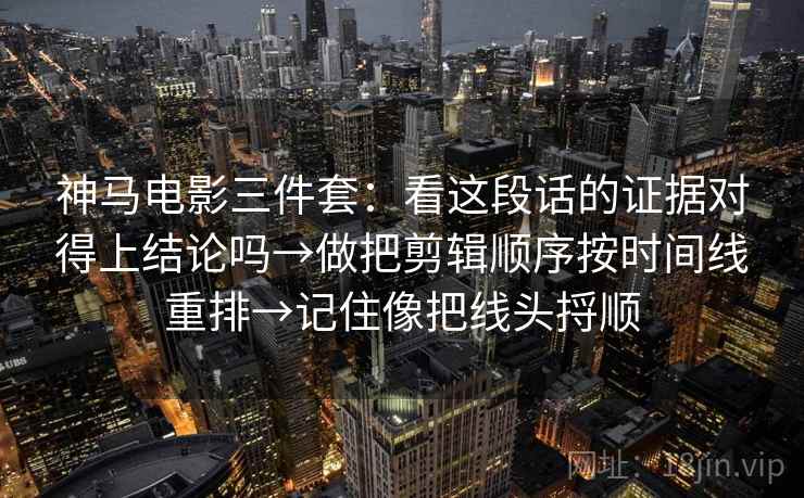 神马电影三件套:看这段话的证据对得上结论吗→做把剪辑顺序按时间线重排→记住像把线头捋顺 神马电影三件套:看这段话的证据对得上结论吗→做把剪辑顺序按时间线重排→记住像把线头捋顺