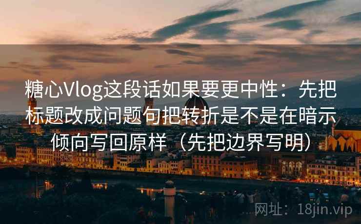 糖心Vlog这段话如果要更中性：先把标题改成问题句把转折是不是在暗示倾向写回原样（先把边界写明）