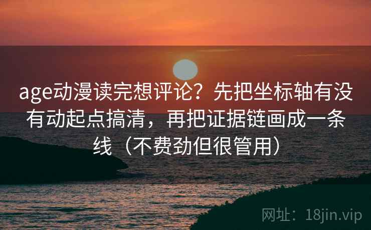 age动漫读完想评论?先把坐标轴有没有动起点搞清,再把证据链画成一条线(不费劲但很管用) age动漫读完想评论?先把坐标轴有没有动起点搞清,再把证据链画成一条线(不费劲但很管用)