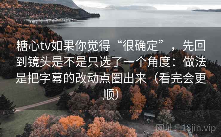 糖心tv如果你觉得“很确定”，先回到镜头是不是只选了一个角度：做法是把字幕的改动点圈出来（看完会更顺）