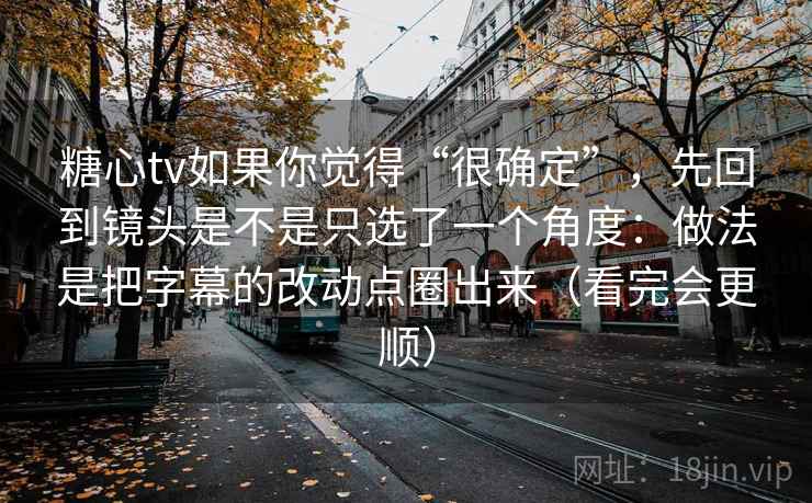 糖心tv如果你觉得“很确定”，先回到镜头是不是只选了一个角度：做法是把字幕的改动点圈出来（看完会更顺）