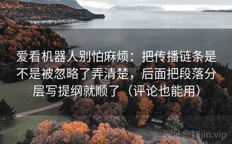 爱看机器人别怕麻烦:把传播链条是不是被忽略了弄清楚,后面把段落分层写提纲就顺了(评论也能用) 爱看机器人别怕麻烦:把传播链条是不是被忽略了弄清楚,后面把段落分层写提纲就顺了(评论也能用)