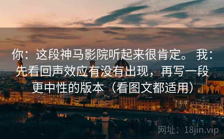 你:这段神马影院听起来很肯定。 我:先看回声效应有没有出现,再写一段更中性的版本(看图文都适用) 你:这段神马影院听起来很肯定。 我:先看回声效应有没有出现,再写一段更中性的版本(看图文都适用)
