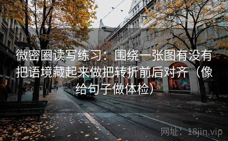 微密圈读写练习：围绕一张图有没有把语境藏起来做把转折前后对齐（像给句子做体检）