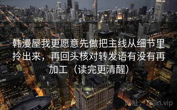 韩漫屋我更愿意先做把主线从细节里拎出来,再回头核对转发语有没有再加工(读完更清醒) 韩漫屋我更愿意先做把主线从细节里拎出来,再回头核对转发语有没有再加工(读完更清醒)